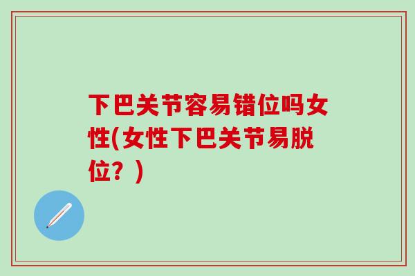 下巴关节容易错位吗女性(女性下巴关节易脱位？)