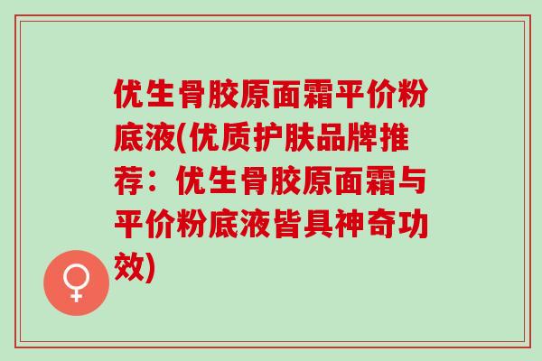 优生骨胶原面霜平价粉底液(优质护肤品牌推荐：优生骨胶原面霜与平价粉底液皆具神奇功效)