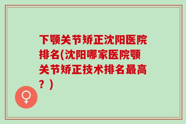 下颚关节矫正沈阳医院排名(沈阳哪家医院颚关节矫正技术排名最高？)