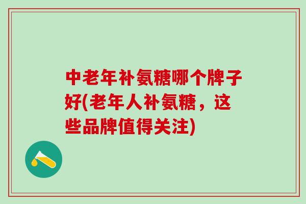 中老年补氨糖哪个牌子好(老年人补氨糖，这些品牌值得关注)