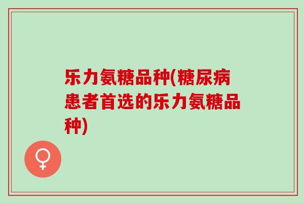 乐力氨糖品种(糖尿病患者首选的乐力氨糖品种)