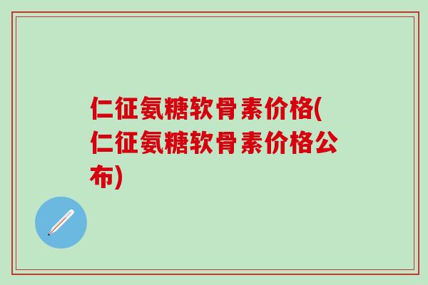 仁征氨糖软骨素价格(仁征氨糖软骨素价格公布)