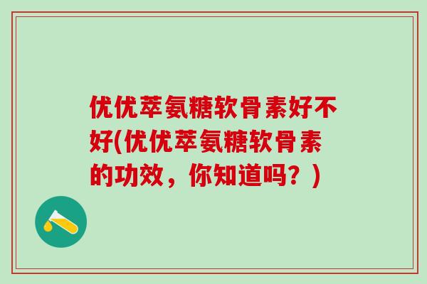 优优萃氨糖软骨素好不好(优优萃氨糖软骨素的功效，你知道吗？)