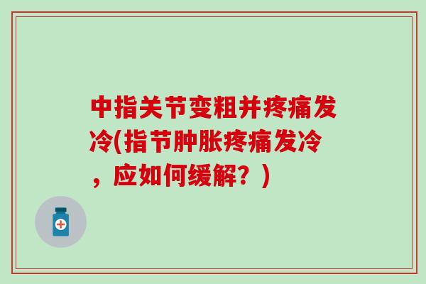 中指关节变粗并疼痛发冷(指节肿胀疼痛发冷，应如何缓解？)