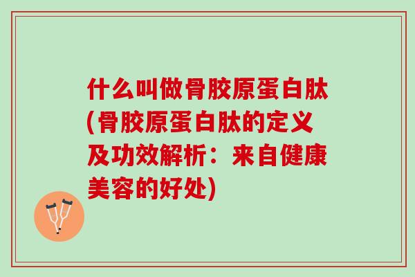 什么叫做骨胶原蛋白肽(骨胶原蛋白肽的定义及功效解析：来自健康美容的好处)