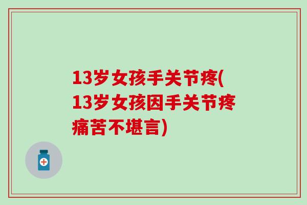 13岁女孩手关节疼(13岁女孩因手关节疼痛苦不堪言)