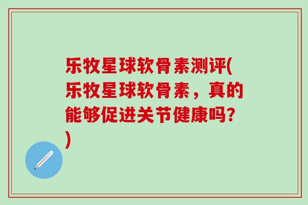 乐牧星球软骨素测评(乐牧星球软骨素，真的能够促进关节健康吗？)