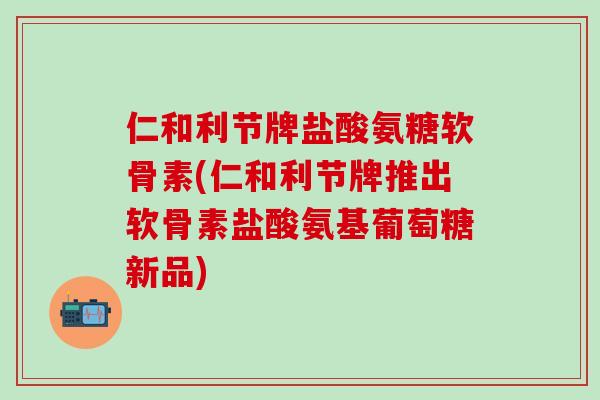 仁和利节牌盐酸氨糖软骨素(仁和利节牌推出软骨素盐酸氨基葡萄糖新品)
