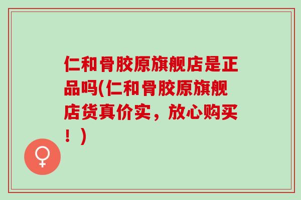 仁和骨胶原旗舰店是正品吗(仁和骨胶原旗舰店货真价实，放心购买！)