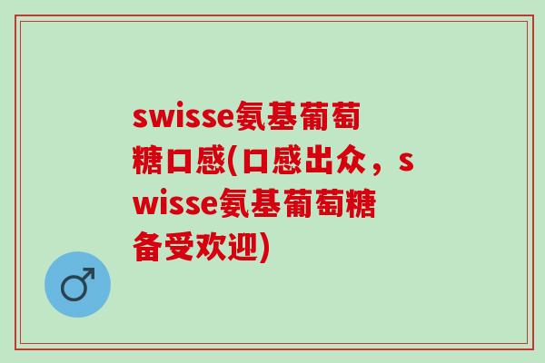 swisse氨基葡萄糖口感(口感出众，swisse氨基葡萄糖备受欢迎)