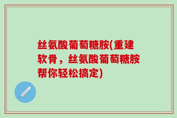 丝氨酸葡萄糖胺(重建软骨，丝氨酸葡萄糖胺帮你轻松搞定)