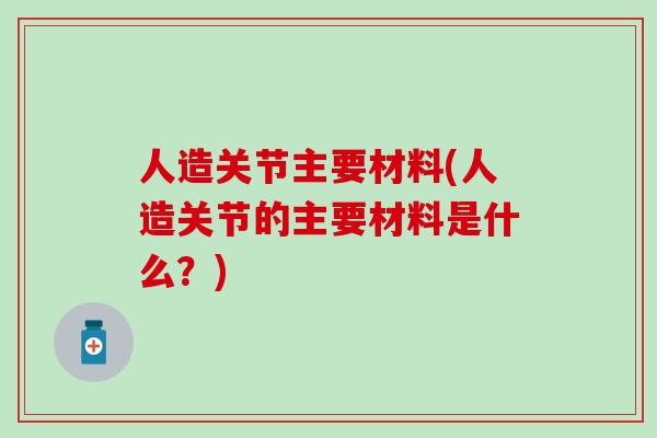 人造关节主要材料(人造关节的主要材料是什么？)