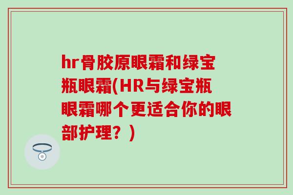 hr骨胶原眼霜和绿宝瓶眼霜(HR与绿宝瓶眼霜哪个更适合你的眼部护理？)