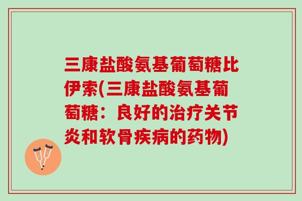 三康盐酸氨基葡萄糖比伊索(三康盐酸氨基葡萄糖:良好的和软骨的) 三康盐酸氨基葡萄糖比伊索(三康盐酸氨基葡萄糖:良好的和软骨的)