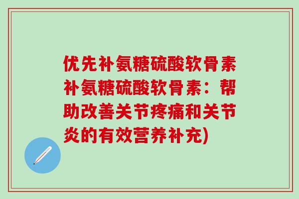优先补氨糖硫酸软骨素补氨糖硫酸软骨素：帮助改善关节疼痛和关节炎的有效营养补充)