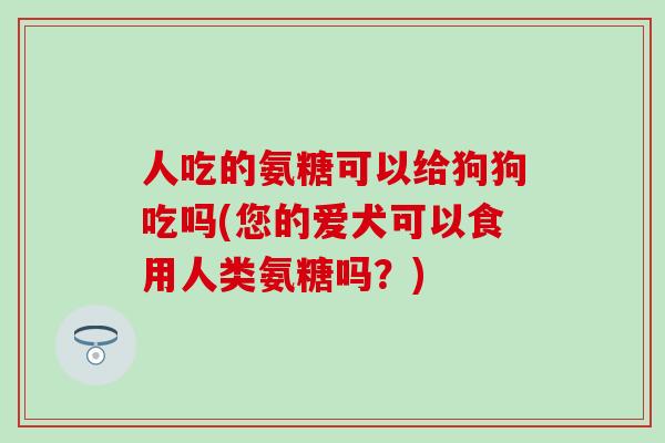 人吃的氨糖可以给狗狗吃吗(您的爱犬可以食用人类氨糖吗？)