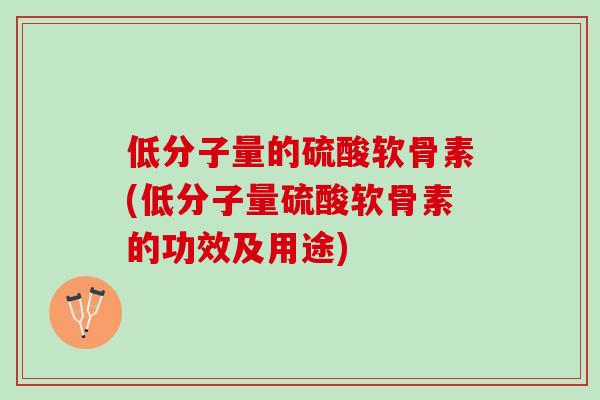 低分子量的硫酸软骨素(低分子量硫酸软骨素的功效及用途)