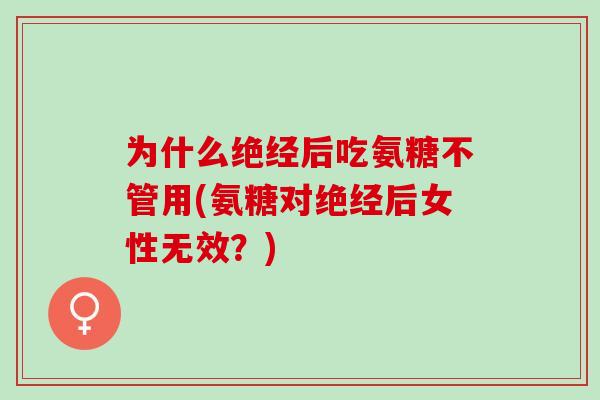 为什么绝经后吃氨糖不管用(氨糖对绝经后女性无效？)