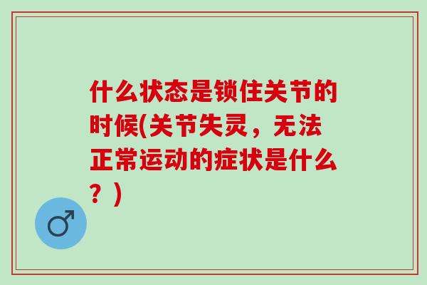 什么状态是锁住关节的时候(关节失灵，无法正常运动的症状是什么？)