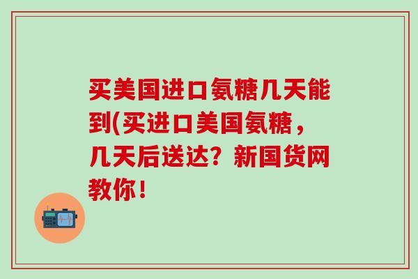 买美国进口氨糖几天能到(买进口美国氨糖，几天后送达？新国货网教你！