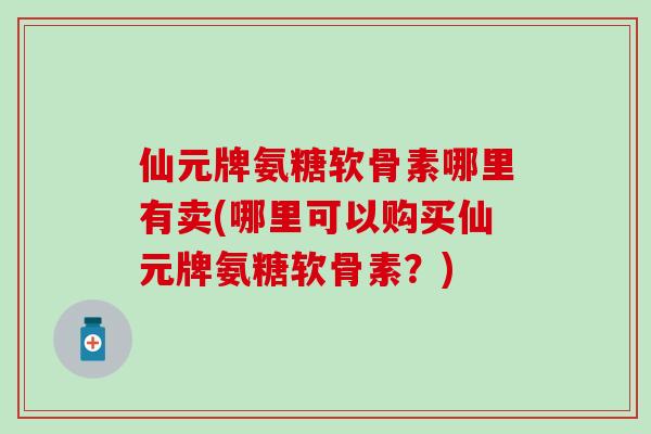 仙元牌氨糖软骨素哪里有卖(哪里可以购买仙元牌氨糖软骨素?) 仙元牌氨糖软骨素哪里有卖(哪里可以购买仙元牌氨糖软骨素?)