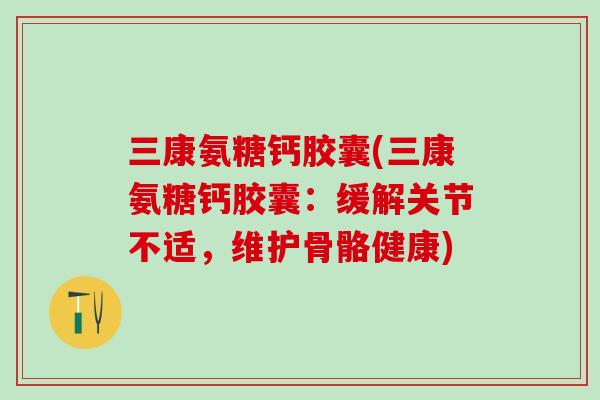 三康氨糖钙胶囊(三康氨糖钙胶囊：缓解关节不适，维护骨骼健康)