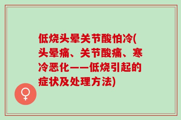 低烧头晕关节酸怕冷(头晕痛、关节酸痛、寒冷恶化——低烧引起的症状及处理方法)