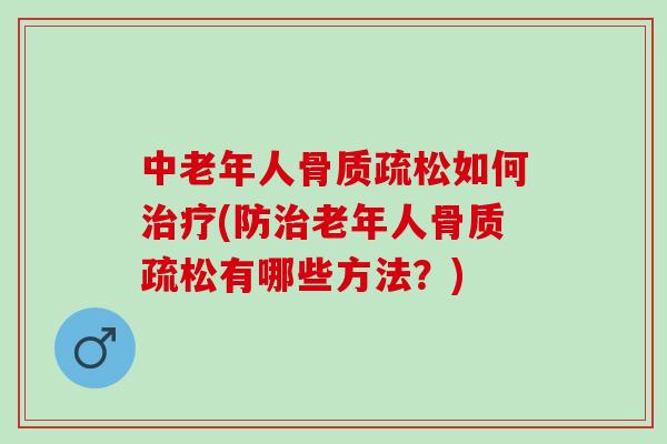中老年人骨质疏松如何治疗(防治老年人骨质疏松有哪些方法？)