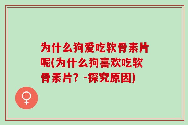 为什么狗爱吃软骨素片呢(为什么狗喜欢吃软骨素片？-探究原因)