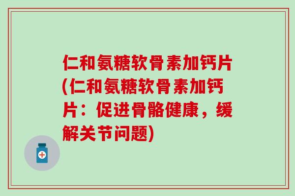 仁和氨糖软骨素加钙片(仁和氨糖软骨素加钙片：促进骨骼健康，缓解关节问题)
