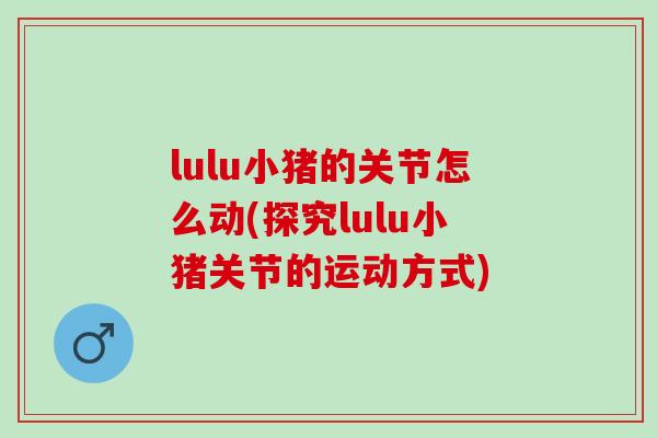 lulu小猪的关节怎么动(探究lulu小猪关节的运动方式)