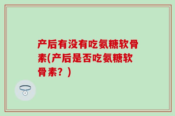 产后有没有吃氨糖软骨素(产后是否吃氨糖软骨素？)