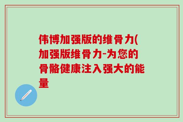 伟博加强版的维骨力(加强版维骨力-为您的骨骼健康注入强大的能量