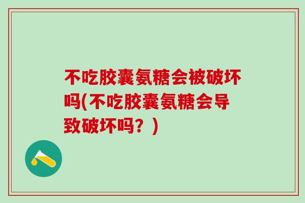 不吃胶囊氨糖会被破坏吗(不吃胶囊氨糖会导致破坏吗？)