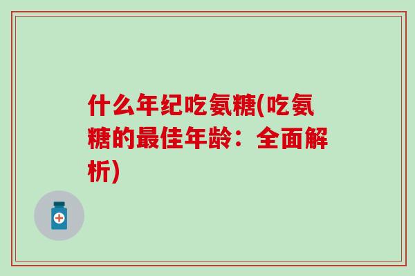 什么年纪吃氨糖(吃氨糖的最佳年龄：全面解析)