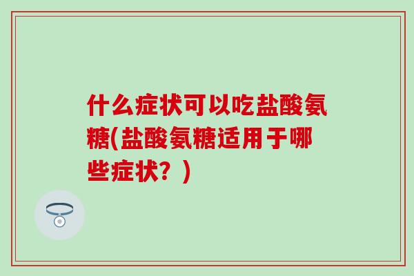 什么症状可以吃盐酸氨糖(盐酸氨糖适用于哪些症状？)