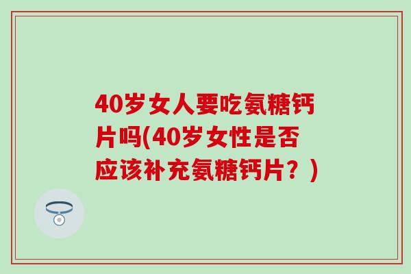 40岁女人要吃氨糖钙片吗(40岁女性是否应该补充氨糖钙片?) 40岁女人要吃氨糖钙片吗(40岁女性是否应该补充氨糖钙片?)