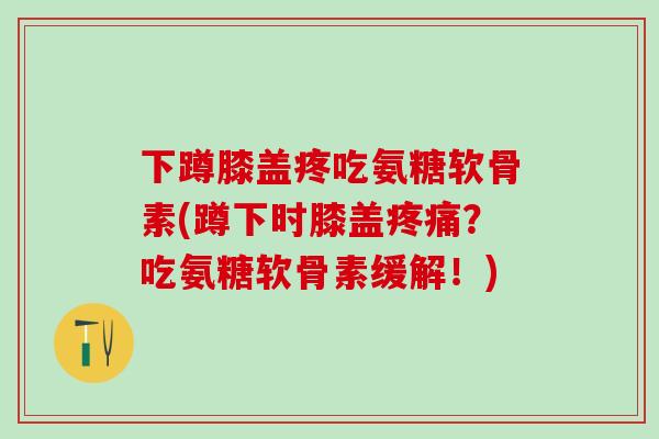 下蹲膝盖疼吃氨糖软骨素(蹲下时膝盖疼痛？吃氨糖软骨素缓解！)