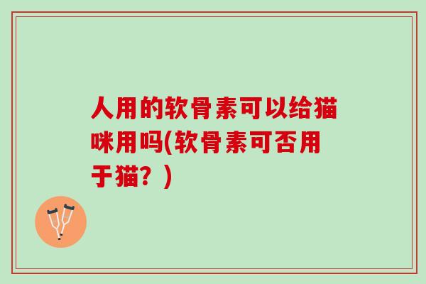 人用的软骨素可以给猫咪用吗(软骨素可否用于猫？)