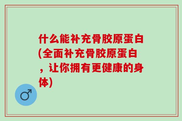 什么能补充骨胶原蛋白(全面补充骨胶原蛋白，让你拥有更健康的身体)