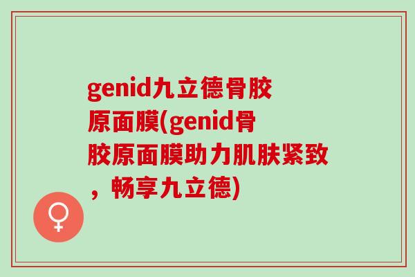 genid九立德骨胶原面膜(genid骨胶原面膜助力肌肤紧致，畅享九立德)