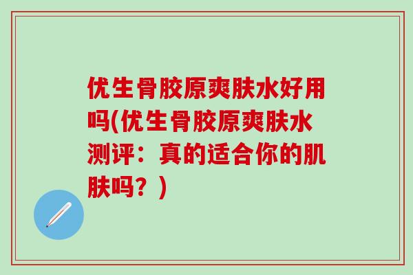 优生骨胶原爽肤水好用吗(优生骨胶原爽肤水测评：真的适合你的肌肤吗？)