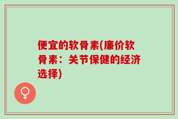便宜的软骨素(廉价软骨素：关节保健的经济选择)