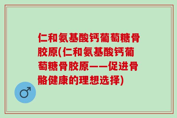 仁和氨基酸钙葡萄糖骨胶原(仁和氨基酸钙葡萄糖骨胶原——促进骨骼健康的理想选择)