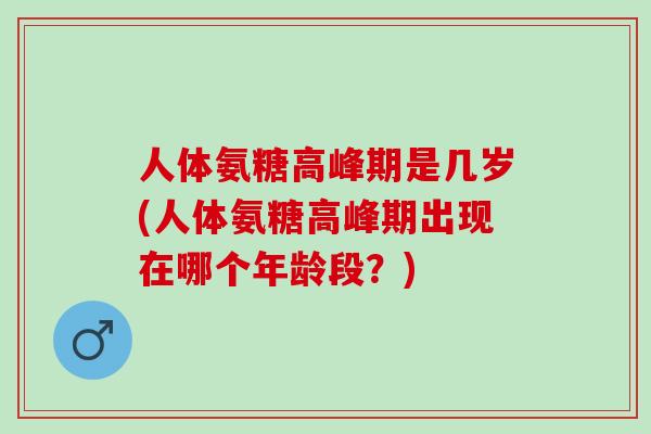人体氨糖高峰期是几岁(人体氨糖高峰期出现在哪个年龄段？)