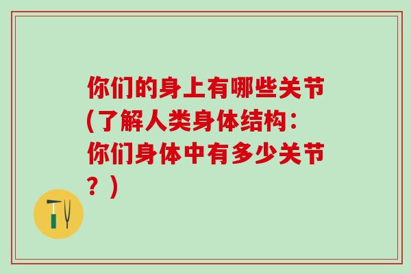 你们的身上有哪些关节(了解人类身体结构:你们身体中有多少关节?) 你们的身上有哪些关节(了解人类身体结构:你们身体中有多少关节?)