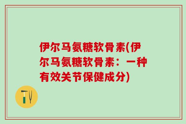 伊尔马氨糖软骨素(伊尔马氨糖软骨素：一种有效关节保健成分)
