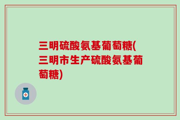 三明硫酸氨基葡萄糖(三明市生产硫酸氨基葡萄糖)