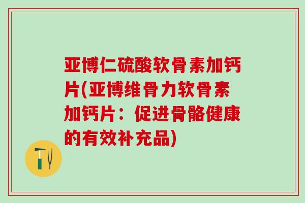 亚博仁硫酸软骨素加钙片(亚博维骨力软骨素加钙片：促进骨骼健康的有效补充品)