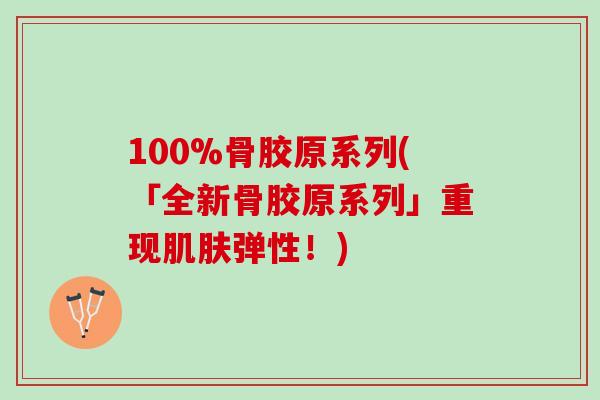 100%骨胶原系列(「全新骨胶原系列」重现肌肤弹性！)